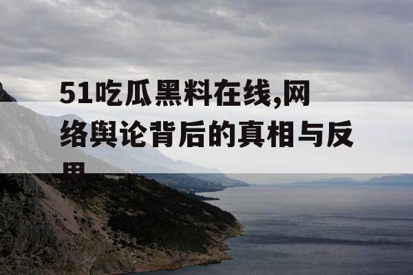 51吃瓜黑料在线,网络舆论背后的真相与反思 51吃瓜黑料在线,网络舆论背后的真相与反思