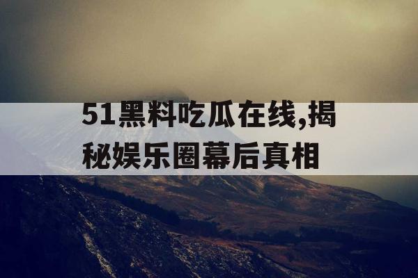 51黑料吃瓜在线,揭秘娱乐圈幕后真相 51黑料吃瓜在线,揭秘娱乐圈幕后真相