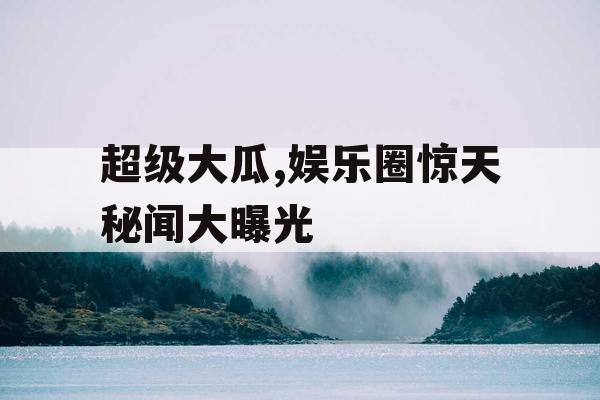 超级大瓜,娱乐圈惊天秘闻大曝光 超级大瓜,娱乐圈惊天秘闻大曝光