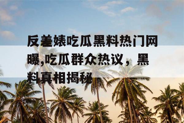 反差婊吃瓜黑料热门网曝,吃瓜群众热议,黑料真相揭秘 反差婊吃瓜黑料热门网曝,吃瓜群众热议,黑料真相揭秘