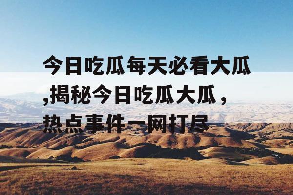 今日吃瓜每天必看大瓜,揭秘今日吃瓜大瓜,热点事件一网打尽 今日吃瓜每天必看大瓜,揭秘今日吃瓜大瓜,热点事件一网打尽