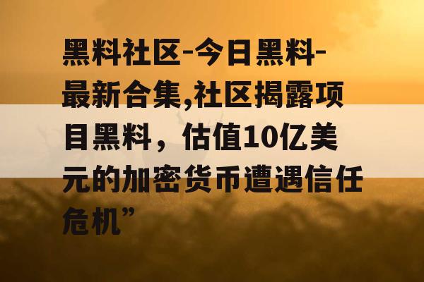 黑料社区-今日黑料-最新合集,社区揭露项目黑料,估值10亿美元的加密货币遭遇信任危机” 黑料社区-今日黑料-最新合集,社区揭露项目黑料,估值10亿美元的加密货币遭遇信任危机”