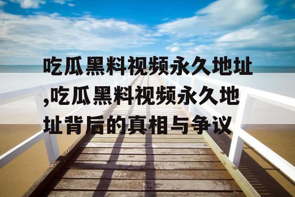 吃瓜黑料视频永久地址,吃瓜黑料视频永久地址背后的真相与争议 吃瓜黑料视频永久地址,吃瓜黑料视频永久地址背后的真相与争议