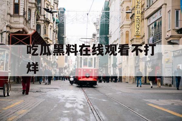 吃瓜黑料在线观看不打烊 吃瓜黑料在线观看不打烊