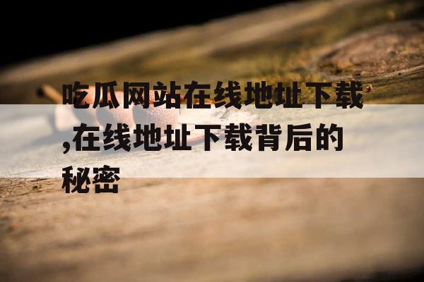 吃瓜网站在线地址下载,在线地址下载背后的秘密 吃瓜网站在线地址下载,在线地址下载背后的秘密