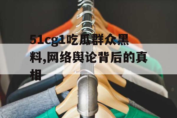 51cg1吃瓜群众黑料,网络舆论背后的真相 51cg1吃瓜群众黑料,网络舆论背后的真相