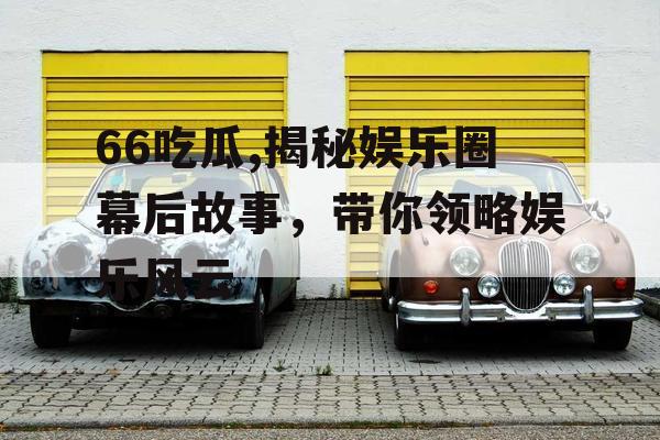 66吃瓜,揭秘娱乐圈幕后故事,带你领略娱乐风云 66吃瓜,揭秘娱乐圈幕后故事,带你领略娱乐风云
