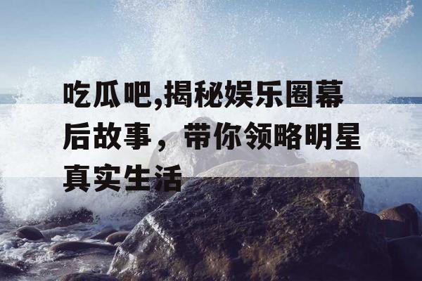 吃瓜吧,揭秘娱乐圈幕后故事,带你领略明星真实生活 吃瓜吧,揭秘娱乐圈幕后故事,带你领略明星真实生活