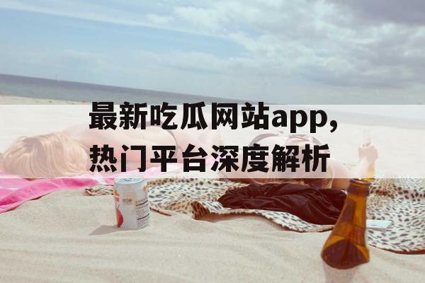 最新吃瓜网站app,热门平台深度解析 最新吃瓜网站app,热门平台深度解析