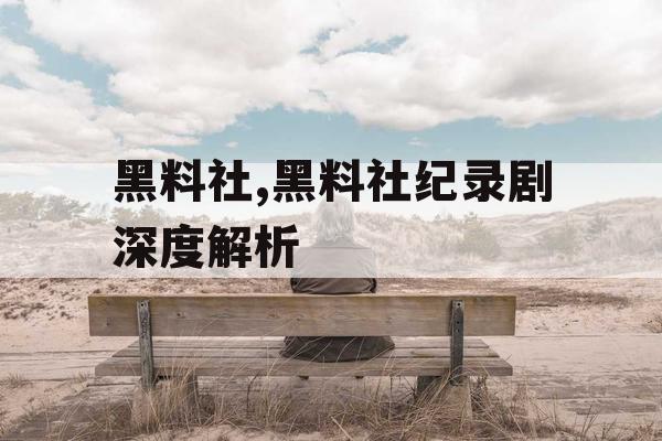 黑料社,黑料社纪录剧深度解析 黑料社,黑料社纪录剧深度解析