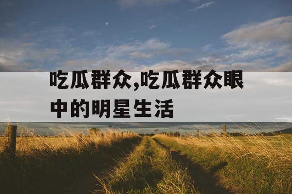 吃瓜群众,吃瓜群众眼中的明星生活 吃瓜群众,吃瓜群众眼中的明星生活