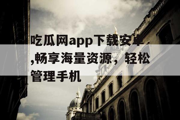 吃瓜网app下载安卓,畅享海量资源,轻松管理手机 吃瓜网app下载安卓,畅享海量资源,轻松管理手机