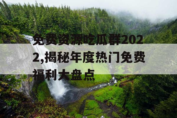 免费资源吃瓜群2022,揭秘年度热门免费福利大盘点 免费资源吃瓜群2022,揭秘年度热门免费福利大盘点