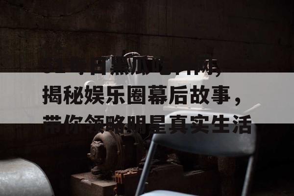51每日黑瓜吃料网,揭秘娱乐圈幕后故事,带你领略明星真实生活 51每日黑瓜吃料网,揭秘娱乐圈幕后故事,带你领略明星真实生活