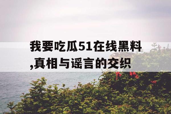 我要吃瓜51在线黑料,真相与谣言的交织 我要吃瓜51在线黑料,真相与谣言的交织