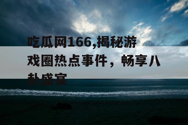 吃瓜网166,揭秘游戏圈热点事件,畅享八卦盛宴 吃瓜网166,揭秘游戏圈热点事件,畅享八卦盛宴