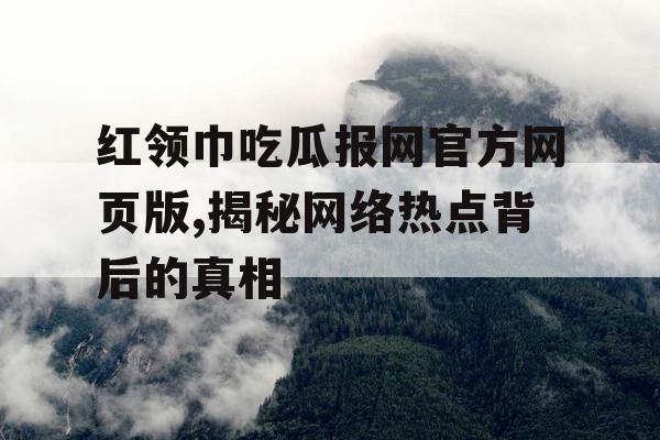 红领巾吃瓜报网官方网页版,揭秘网络热点背后的真相 红领巾吃瓜报网官方网页版,揭秘网络热点背后的真相