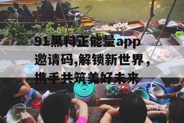 91黑料正能量app邀请码,解锁新世界,携手共筑美好未来 91黑料正能量app邀请码,解锁新世界,携手共筑美好未来