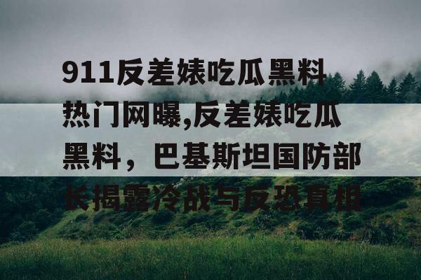 911反差婊吃瓜黑料热门网曝,反差婊吃瓜黑料,巴基斯坦国防部长揭露冷战与反恐真相 911反差婊吃瓜黑料热门网曝,反差婊吃瓜黑料,巴基斯坦国防部长揭露冷战与反恐真相