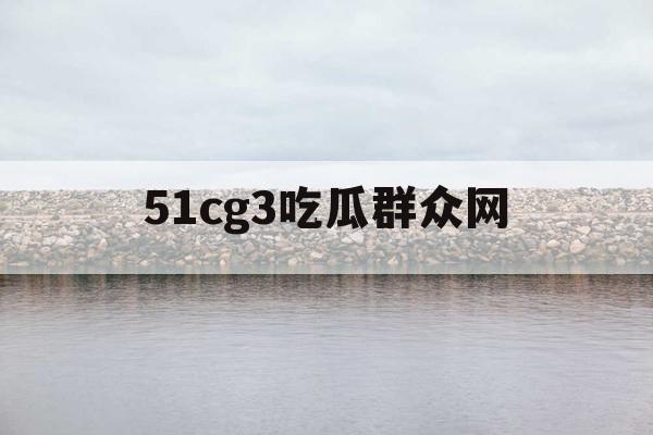 51cg3吃瓜群众网 51cg3吃瓜群众网