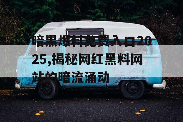 暗黑爆料免费入口2025,揭秘网红黑料网站的暗流涌动 暗黑爆料免费入口2025,揭秘网红黑料网站的暗流涌动