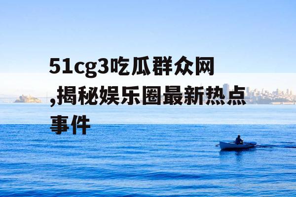 51cg3吃瓜群众网,揭秘娱乐圈最新热点事件 51cg3吃瓜群众网,揭秘娱乐圈最新热点事件