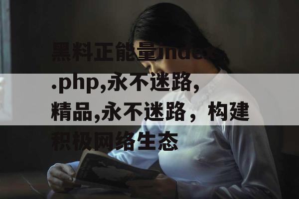 黑料正能量index.php,永不迷路,精品,永不迷路,构建积极网络生态 黑料正能量index.php,永不迷路,精品,永不迷路,构建积极网络生态