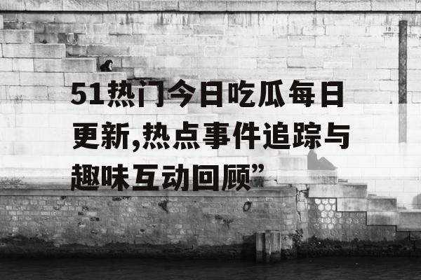 51热门今日吃瓜每日更新,热点事件追踪与趣味互动回顾” 51热门今日吃瓜每日更新,热点事件追踪与趣味互动回顾”