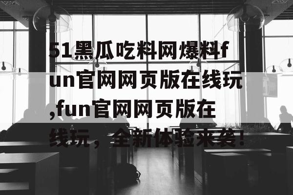 51黑瓜吃料网爆料fun官网网页版在线玩,fun官网网页版在线玩,全新体验来袭! 51黑瓜吃料网爆料fun官网网页版在线玩,fun官网网页版在线玩,全新体验来袭!