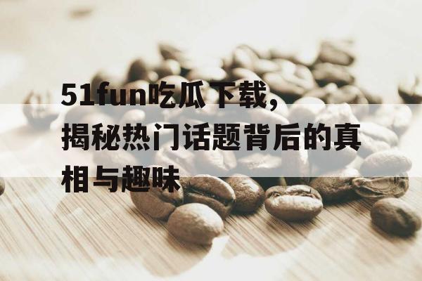 51fun吃瓜下载,揭秘热门话题背后的真相与趣味 51fun吃瓜下载,揭秘热门话题背后的真相与趣味