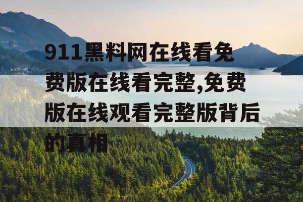 911黑料网在线看免费版在线看完整,免费版在线观看完整版背后的真相 911黑料网在线看免费版在线看完整,免费版在线观看完整版背后的真相