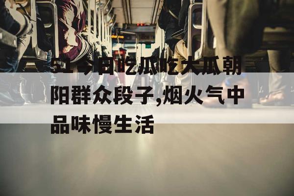 51今日吃瓜吃大瓜朝阳群众段子,烟火气中品味慢生活 51今日吃瓜吃大瓜朝阳群众段子,烟火气中品味慢生活