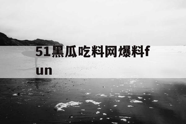 51黑瓜吃料网爆料fun 51黑瓜吃料网爆料fun