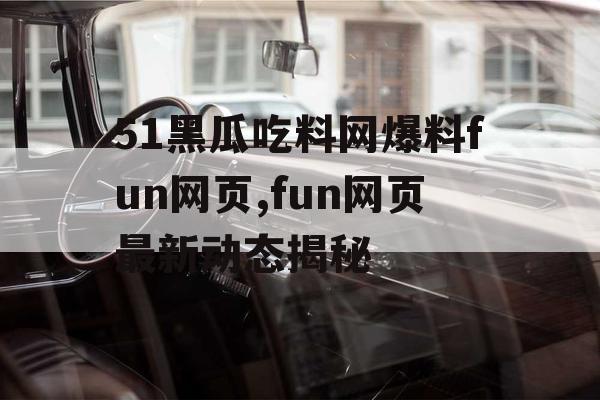 51黑瓜吃料网爆料fun网页,fun网页最新动态揭秘 51黑瓜吃料网爆料fun网页,fun网页最新动态揭秘