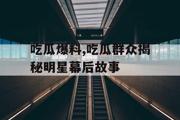 吃瓜爆料,吃瓜群众揭秘明星幕后故事 吃瓜爆料,吃瓜群众揭秘明星幕后故事