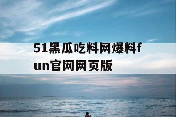 51黑瓜吃料网爆料fun官网网页版 51黑瓜吃料网爆料fun官网网页版