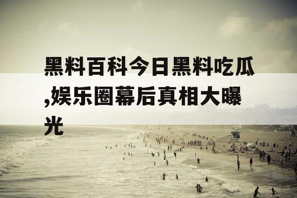 黑料百科今日黑料吃瓜,娱乐圈幕后真相大曝光 黑料百科今日黑料吃瓜,娱乐圈幕后真相大曝光