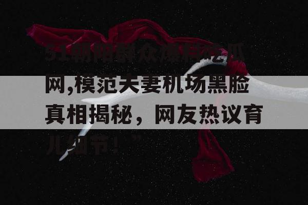 51朝阳群众爆料吃瓜网,模范夫妻机场黑脸真相揭秘,网友热议育儿细节!” 51朝阳群众爆料吃瓜网,模范夫妻机场黑脸真相揭秘,网友热议育儿细节!”