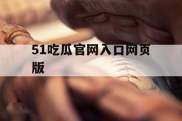 51吃瓜官网入口网页版 51吃瓜官网入口网页版