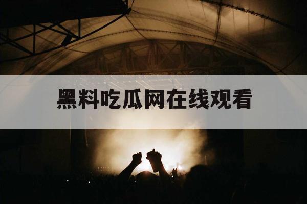 黑料吃瓜网在线观看 黑料吃瓜网在线观看