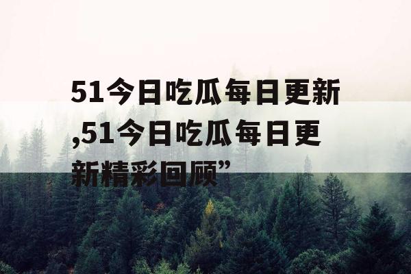 51今日吃瓜每日更新,51今日吃瓜每日更新精彩回顾” 51今日吃瓜每日更新,51今日吃瓜每日更新精彩回顾”