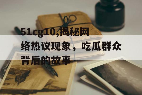 51cg10,揭秘网络热议现象,吃瓜群众背后的故事 51cg10,揭秘网络热议现象,吃瓜群众背后的故事