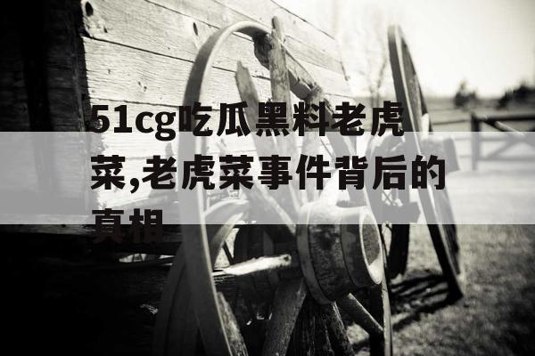 51cg吃瓜黑料老虎菜,老虎菜事件背后的真相 51cg吃瓜黑料老虎菜,老虎菜事件背后的真相