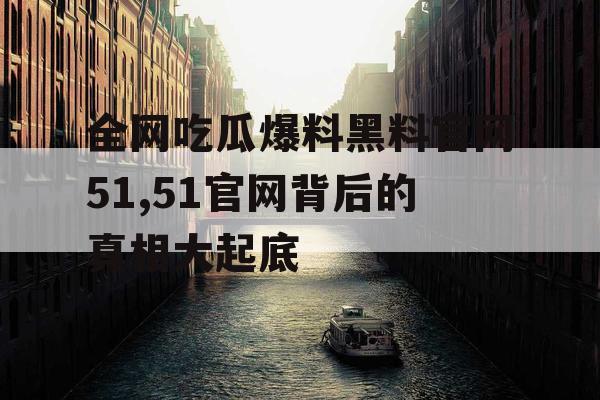 全网吃瓜爆料黑料官网51,51官网背后的真相大起底 全网吃瓜爆料黑料官网51,51官网背后的真相大起底