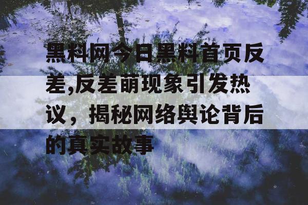 黑料网今日黑料首页反差,反差萌现象引发热议,揭秘网络舆论背后的真实故事 黑料网今日黑料首页反差,反差萌现象引发热议,揭秘网络舆论背后的真实故事