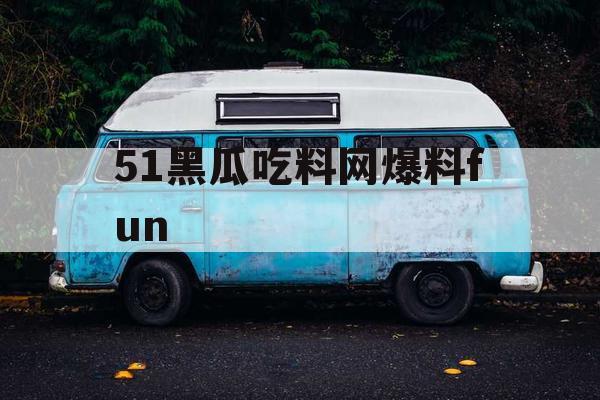 51黑瓜吃料网爆料fun 51黑瓜吃料网爆料fun
