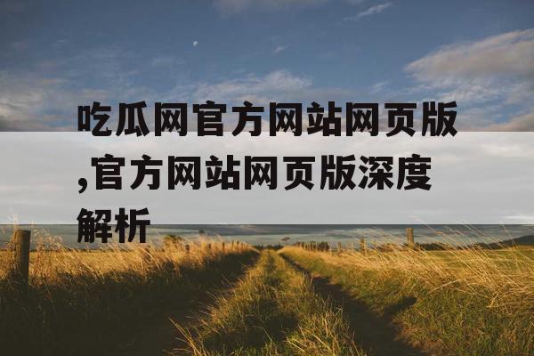 吃瓜网官方网站网页版,官方网站网页版深度解析 吃瓜网官方网站网页版,官方网站网页版深度解析