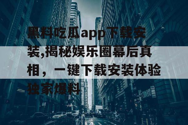 黑料吃瓜app下载安装,揭秘娱乐圈幕后真相,一键下载安装体验独家爆料 黑料吃瓜app下载安装,揭秘娱乐圈幕后真相,一键下载安装体验独家爆料