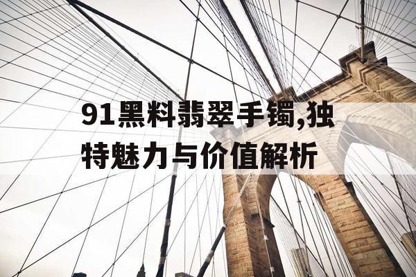 91黑料翡翠手镯,独特魅力与价值解析 91黑料翡翠手镯,独特魅力与价值解析