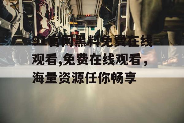 91官网黑料免费在线观看,免费在线观看,海量资源任你畅享 91官网黑料免费在线观看,免费在线观看,海量资源任你畅享